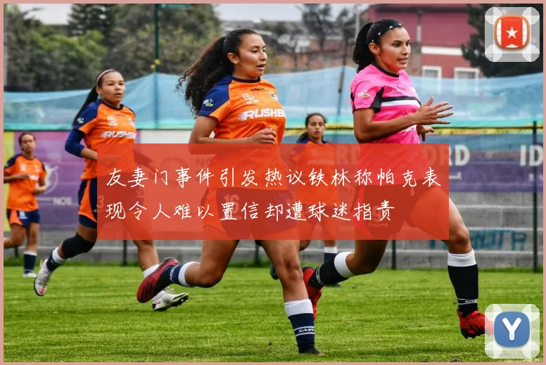 友妻门事件引发热议铁林称帕克表现令人难以置信却遭球迷指责