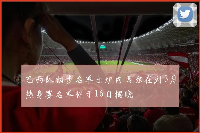 巴西队初步名单出炉内马尔在列3月热身赛名单将于16日揭晓