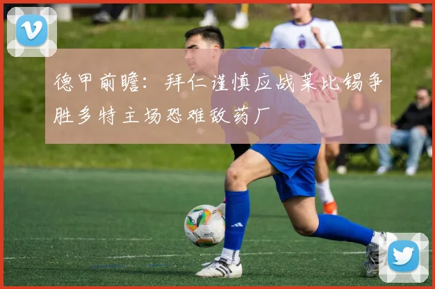 德甲前瞻：拜仁谨慎应战莱比锡争胜多特主场恐难敌药厂