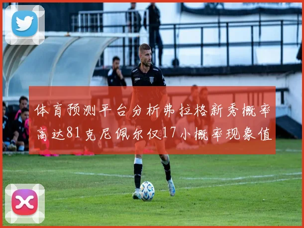 体育预测平台分析弗拉格新秀概率高达81克尼佩尔仅17小概率现象值得关注