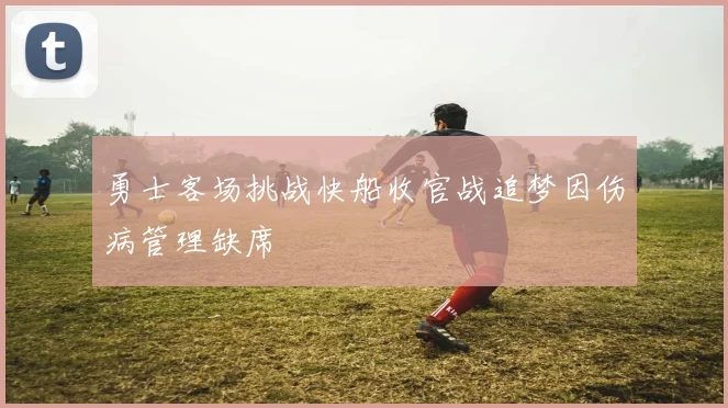 勇士客场挑战快船收官战追梦因伤病管理缺席