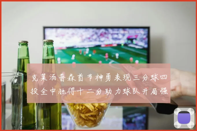 克莱汤普森首节神勇表现三分球四投全中独得十二分助力球队开局强势