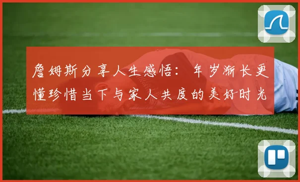 詹姆斯分享人生感悟：年岁渐长更懂珍惜当下与家人共度的美好时光