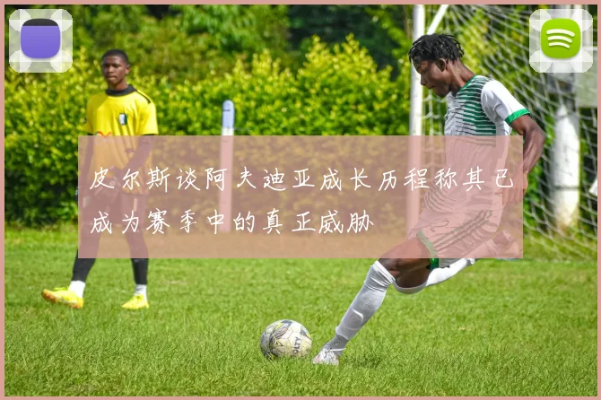 皮尔斯谈阿夫迪亚成长历程称其已成为赛季中的真正威胁