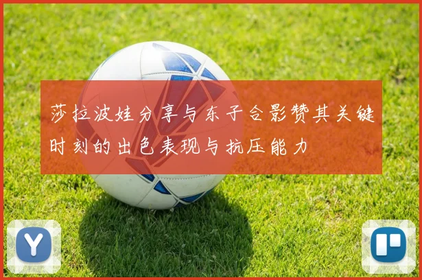 莎拉波娃分享与东子合影赞其关键时刻的出色表现与抗压能力