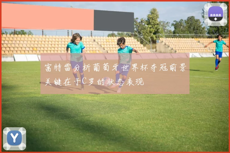 富特雷分析葡萄牙世界杯夺冠前景关键在于C罗的状态表现
