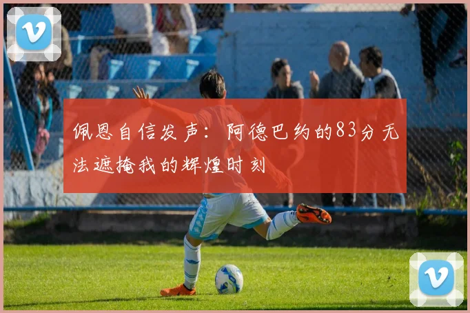 佩恩自信发声：阿德巴约的83分无法遮掩我的辉煌时刻