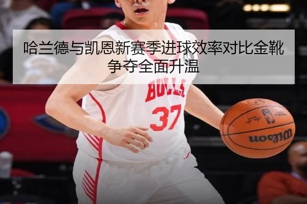 哈兰德与凯恩新赛季进球效率对比金靴争夺全面升温