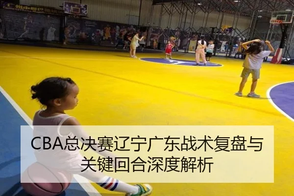 CBA总决赛辽宁广东战术复盘与关键回合深度解析